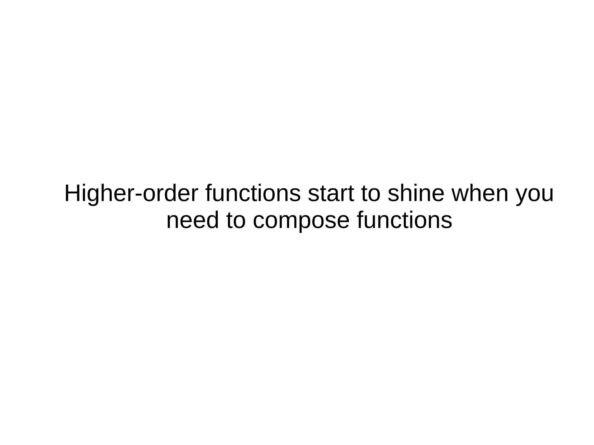 Higher-order functions start to shine when you need to compose functions 