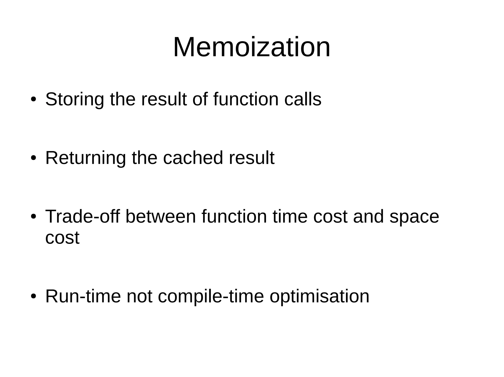 Memoization ● Storing the result of function calls ● Returning the cached result ● Trade-off between function time cost and space cost ● Run-time not compile-time optimisation 