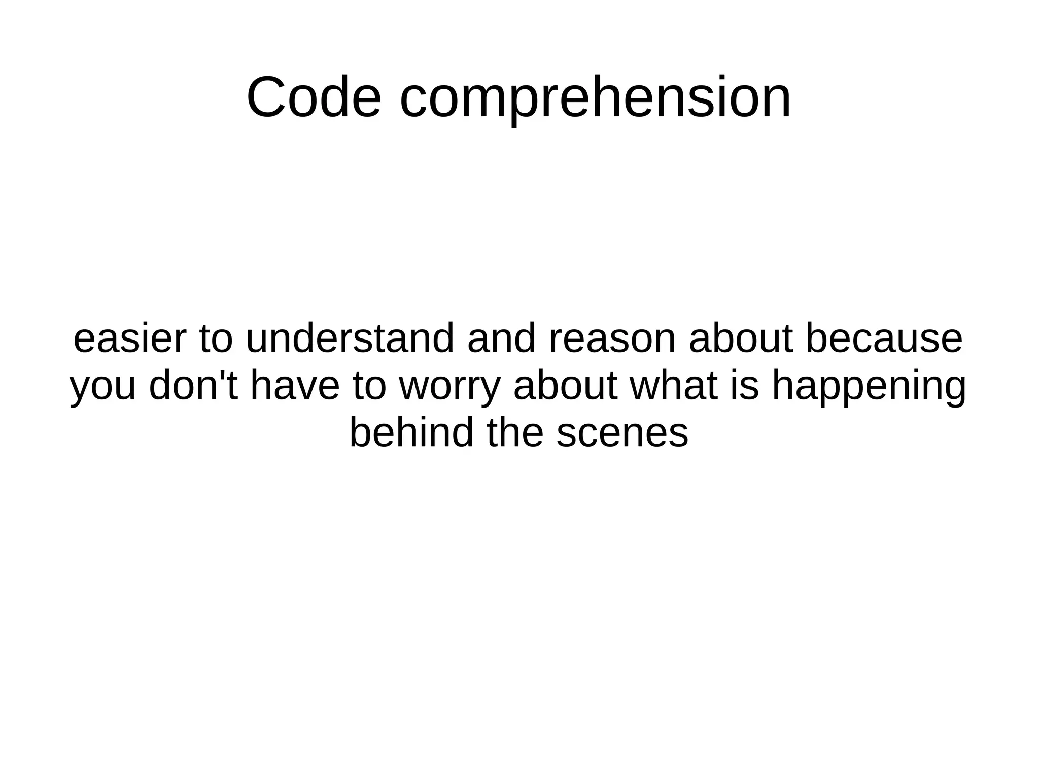 Code comprehension easier to understand and reason about because you don't have to worry about what is happening behind the scenes 