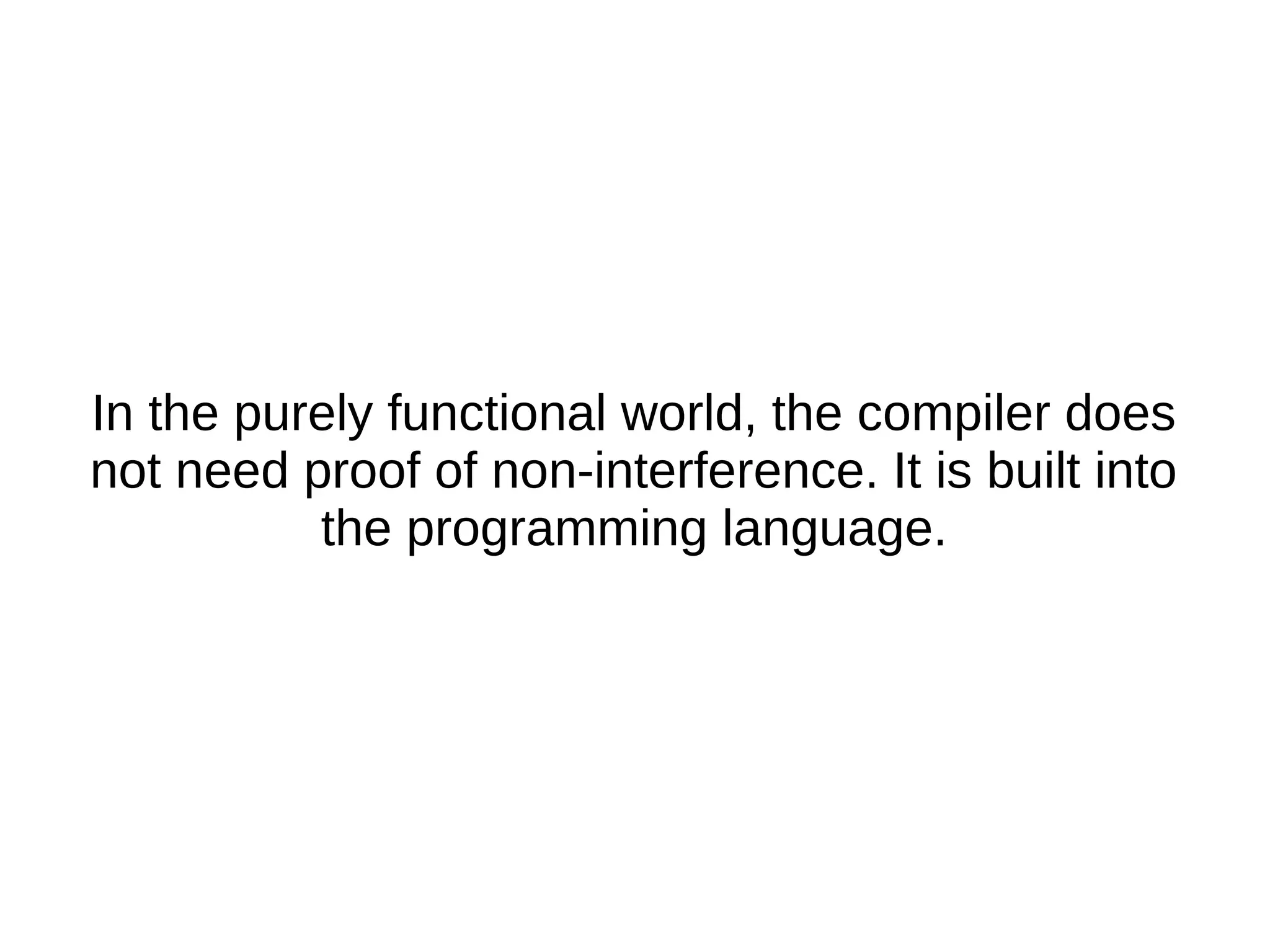 In the purely functional world, the compiler does not need proof of non-interference. It is built into the programming language. 