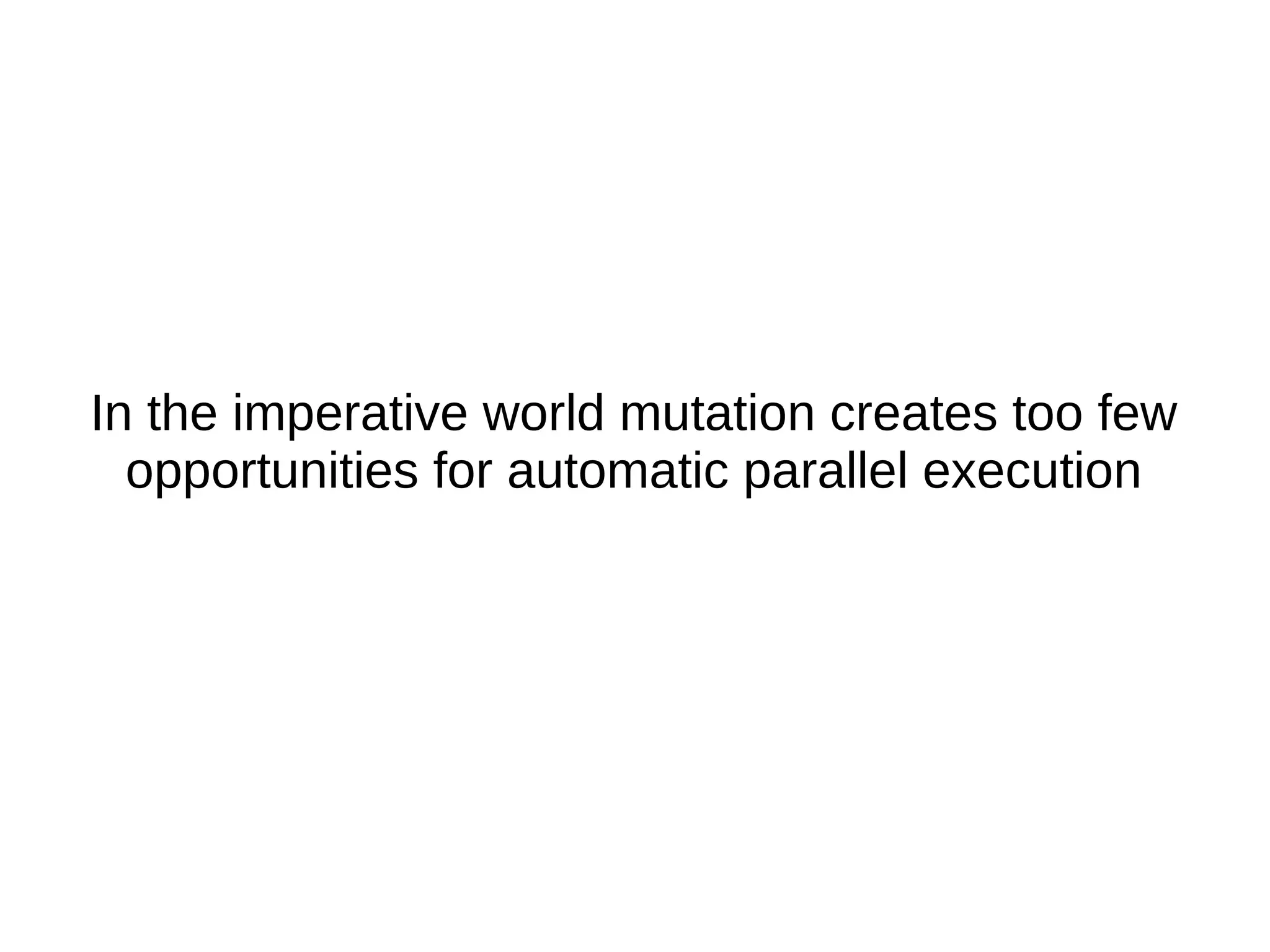 In the imperative world mutation creates too few opportunities for automatic parallel execution 