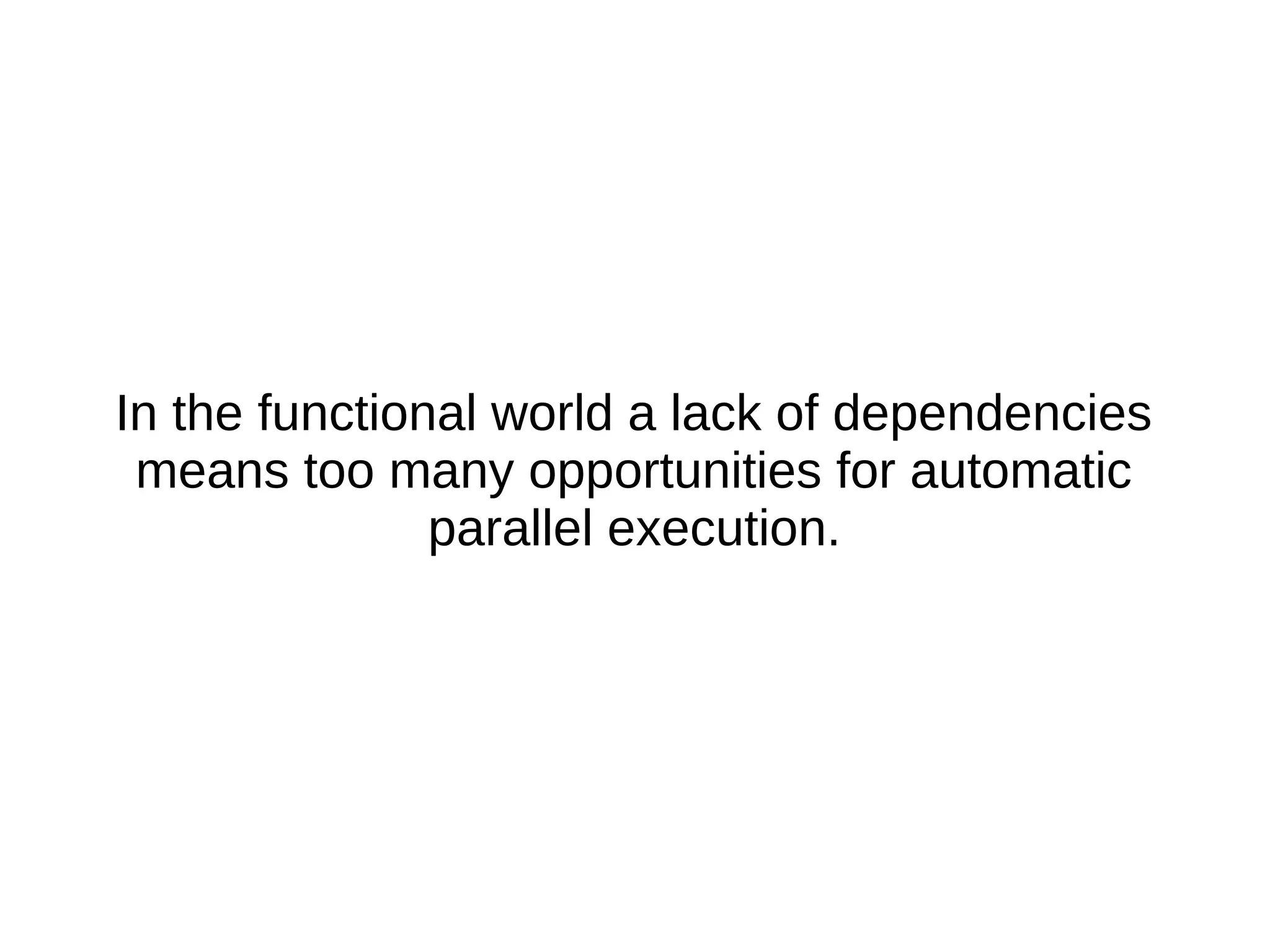 In the functional world a lack of dependencies means too many opportunities for automatic parallel execution. 