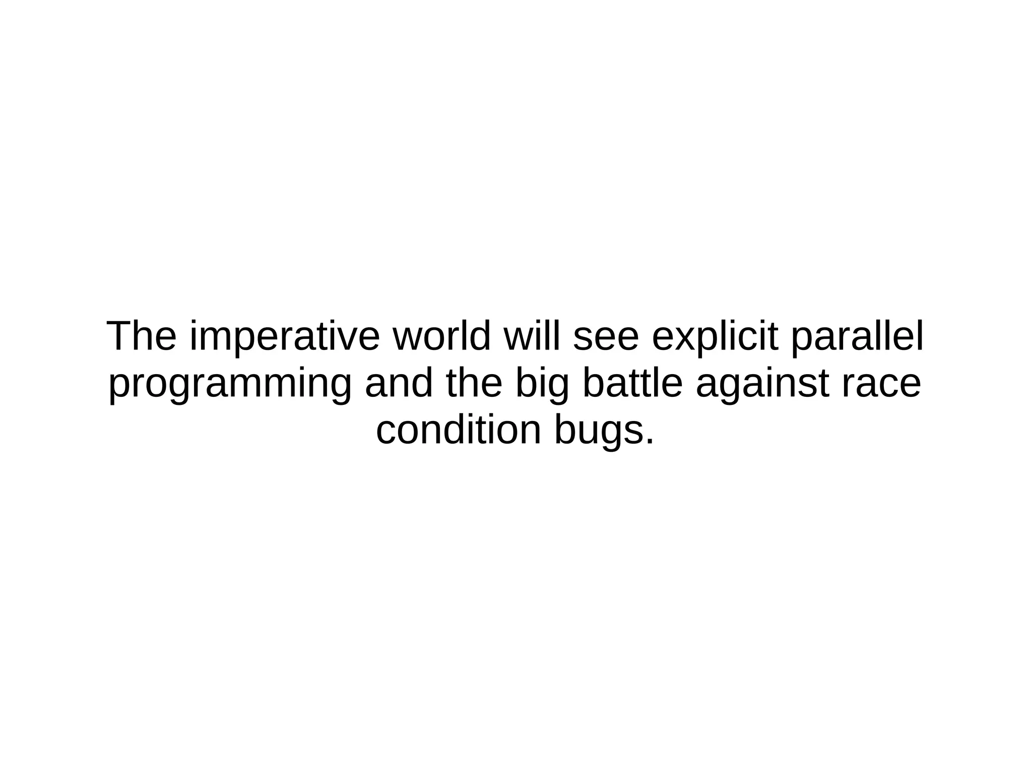 The imperative world will see explicit parallel programming and the big battle against race condition bugs. 