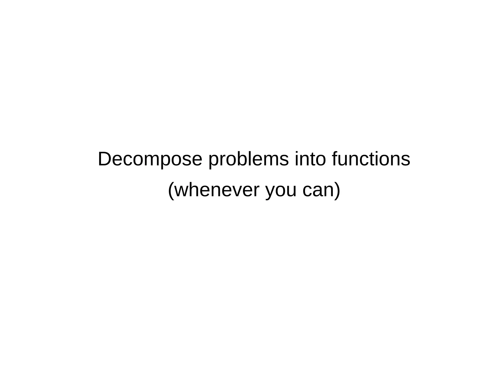 Decompose problems into functions (whenever you can) 