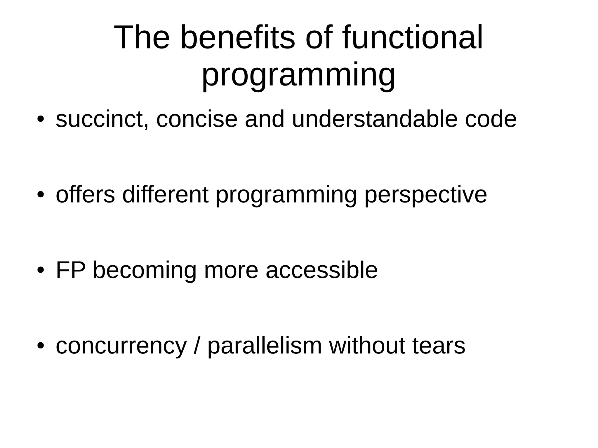 The benefits of functional programming ● succinct, concise and understandable code ● offers different programming perspective ● FP becoming more accessible ● concurrency / parallelism without tears 