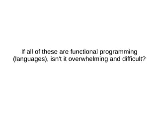If all of these are functional programming
(languages), isn't it overwhelming and difficult?
 