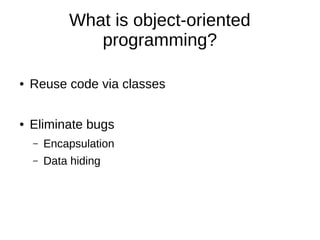 What is object-oriented
programming?
● Reuse code via classes
● Eliminate bugs
– Encapsulation
– Data hiding
 