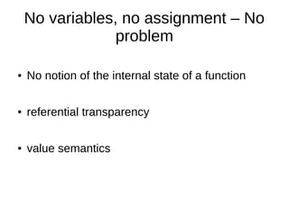 No variables, no assignment – No
problem
● No notion of the internal state of a function
● referential transparency
● value semantics
 