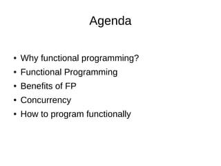 Agenda
● Why functional programming?
● Functional Programming
● Benefits of FP
● Concurrency
● How to program functionally
 