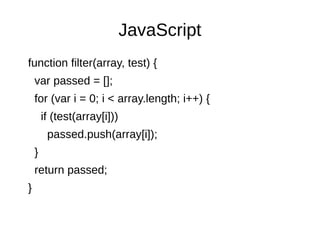 JavaScript
function filter(array, test) {
var passed = [];
for (var i = 0; i < array.length; i++) {
if (test(array[i]))
passed.push(array[i]);
}
return passed;
}
 