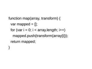 function map(array, transform) {
var mapped = [];
for (var i = 0; i < array.length; i++)
mapped.push(transform(array[i]));
return mapped;
}
 