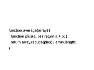 function average(array) {
function plus(a, b) { return a + b; }
return array.reduce(plus) / array.length;
}
 