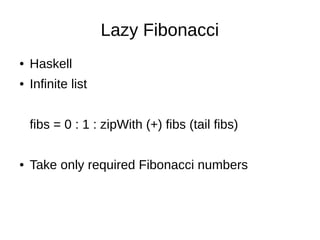Lazy Fibonacci
● Haskell
● Infinite list
fibs = 0 : 1 : zipWith (+) fibs (tail fibs)
● Take only required Fibonacci numbers
 