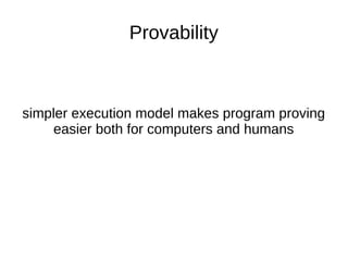Provability
simpler execution model makes program proving
easier both for computers and humans
 