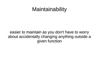 Maintainability
easier to maintain as you don't have to worry
about accidentally changing anything outside a
given function
 