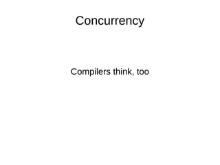 Concurrency
Compilers think, too
 