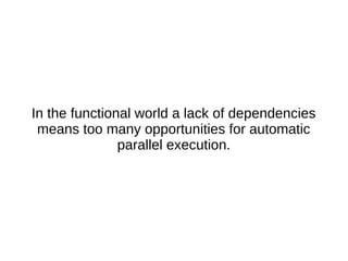 In the functional world a lack of dependencies
means too many opportunities for automatic
parallel execution.
 