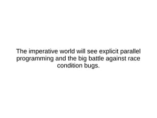 The imperative world will see explicit parallel
programming and the big battle against race
condition bugs.
 