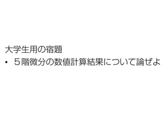 大学生用の宿題
• ５階微分の数値計算結果について論ぜよ
 