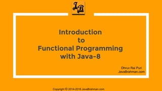 Copyright © 2014-2016 JavaBrahman.com
Introduction
to
Functional Programming
with Java-8
Dhruv Rai Puri
JavaBrahman.com
 