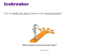 Icebreaker
Can we predict the future based on our current decisions?
2
Which research direction should I take?
Elvis Saravia
 