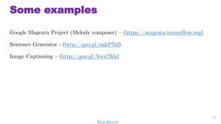 Some examples
Google Magenta Project (Melody composer) C (https://magenta.tensorflow.org)
Sentence Generator - (http://goo.gl/onkPNd)
Image Captioning C (http://goo.gl/Nwx7Kh)
23
Elvis Saravia
 