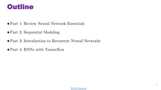 Outline
Part 1: Review Neural Network Essentials
Part 2: Sequential Modeling
Part 3: Introduction to Recurrent Neural Networks
Part 4: RNNs with Tensorflow
3
Elvis Saravia
 