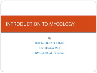 By
HAFIZ ULLAH KHAN
B.Sc (Hons) MLT
BMC & BCMT’s Bannu
INTRODUCTION TO MYCOLOGY
 