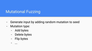 Mutational Fuzzing
- Generate input by adding random mutation to seed
- Mutation type:
- Add bytes
- Delete bytes
- Flip bytes
- ...
 