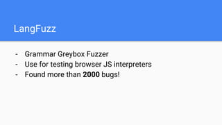 LangFuzz
- Grammar Greybox Fuzzer
- Use for testing browser JS interpreters
- Found more than 2000 bugs!
 