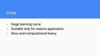 Cons
- Huge learning curve
- Suitable only for mature application
- Slow and computational heavy
 