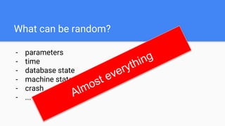 What can be random?
- parameters
- time
- database state
- machine state
- crash
- ...
 