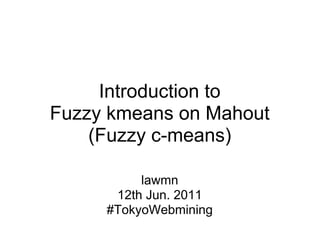 Introduction to
Fuzzy kmeans on Mahout
    (Fuzzy c-means)

          lawmn
      12th Jun. 2011
     #TokyoWebmining
 