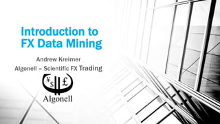 Introduction to
FX Data Mining
Andrew Kreimer
Algonell – Scientific FX Trading
 