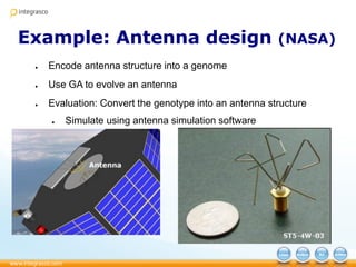 Example: Antenna design (NASA)
● Encode antenna structure into a genome
● Use GA to evolve an antenna
● Evaluation: Convert the genotype into an antenna structure
● Simulate using antenna simulation software
 