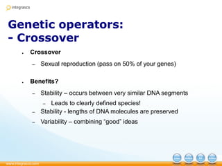 Genetic operators:
- Crossover
● Crossover
– Sexual reproduction (pass on 50% of your genes)
● Benefits?
– Stability – occurs between very similar DNA segments
– Leads to clearly defined species!
– Stability - lengths of DNA molecules are preserved
– Variability – combining “good” ideas
 