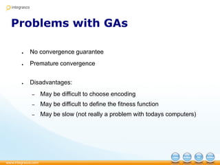 Problems with GAs
● No convergence guarantee
● Premature convergence
● Disadvantages:
– May be difficult to choose encoding
– May be difficult to define the fitness function
– May be slow (not really a problem with todays computers)
 