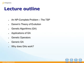 Lecture outline
● An NP-Complete Problem – The TSP
● Darwin's Theory of Evolution
● Genetic Algorithms (GA)
● Applications of GA
● Genetic Operators
● Generic GA
● Why does GAs work?
 