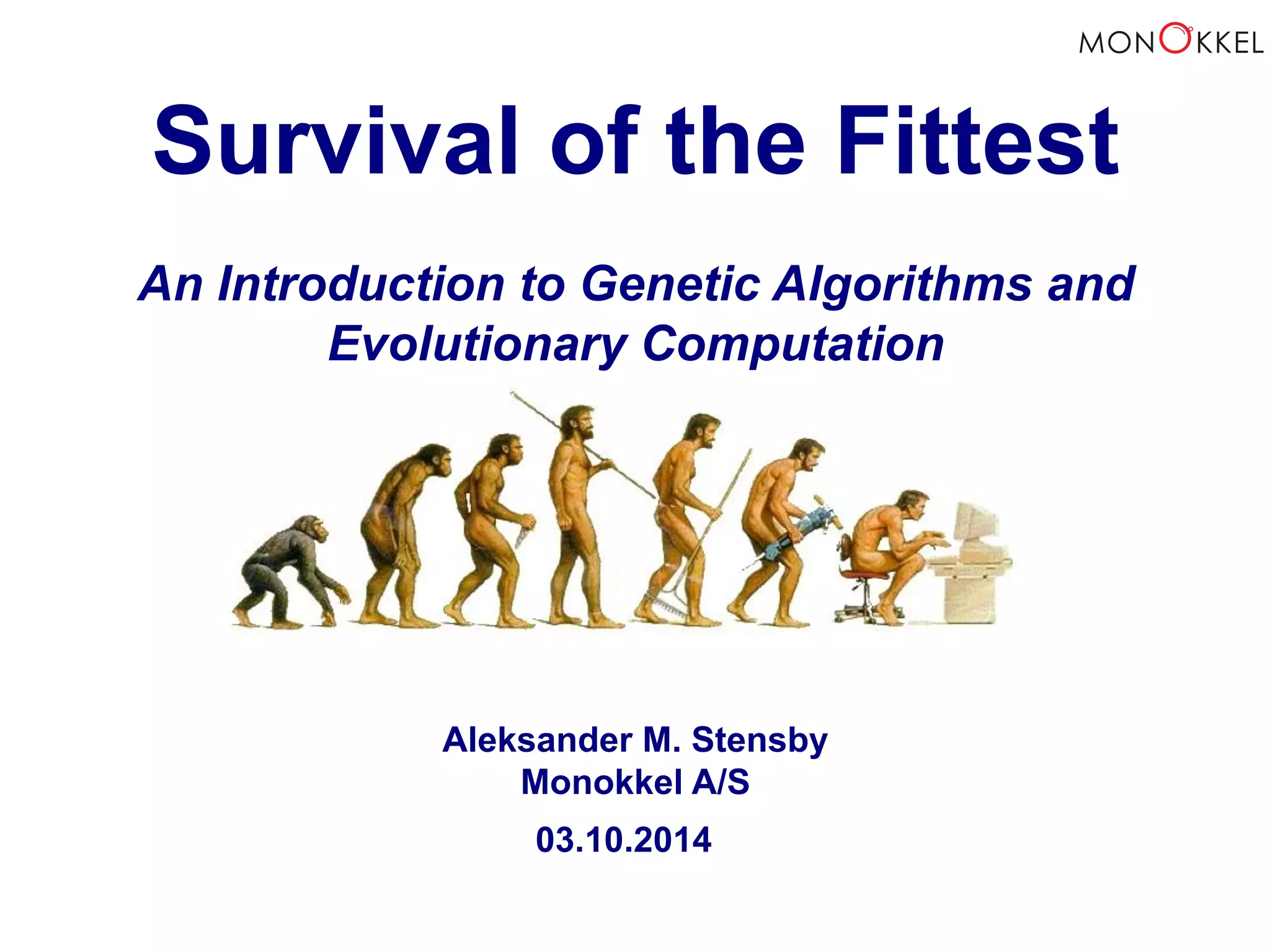 Survival of the Fittest An Introduction to Genetic Algorithms and Evolutionary Computation Aleksander M. Stensby Monokkel A/S 03.10. 2014 