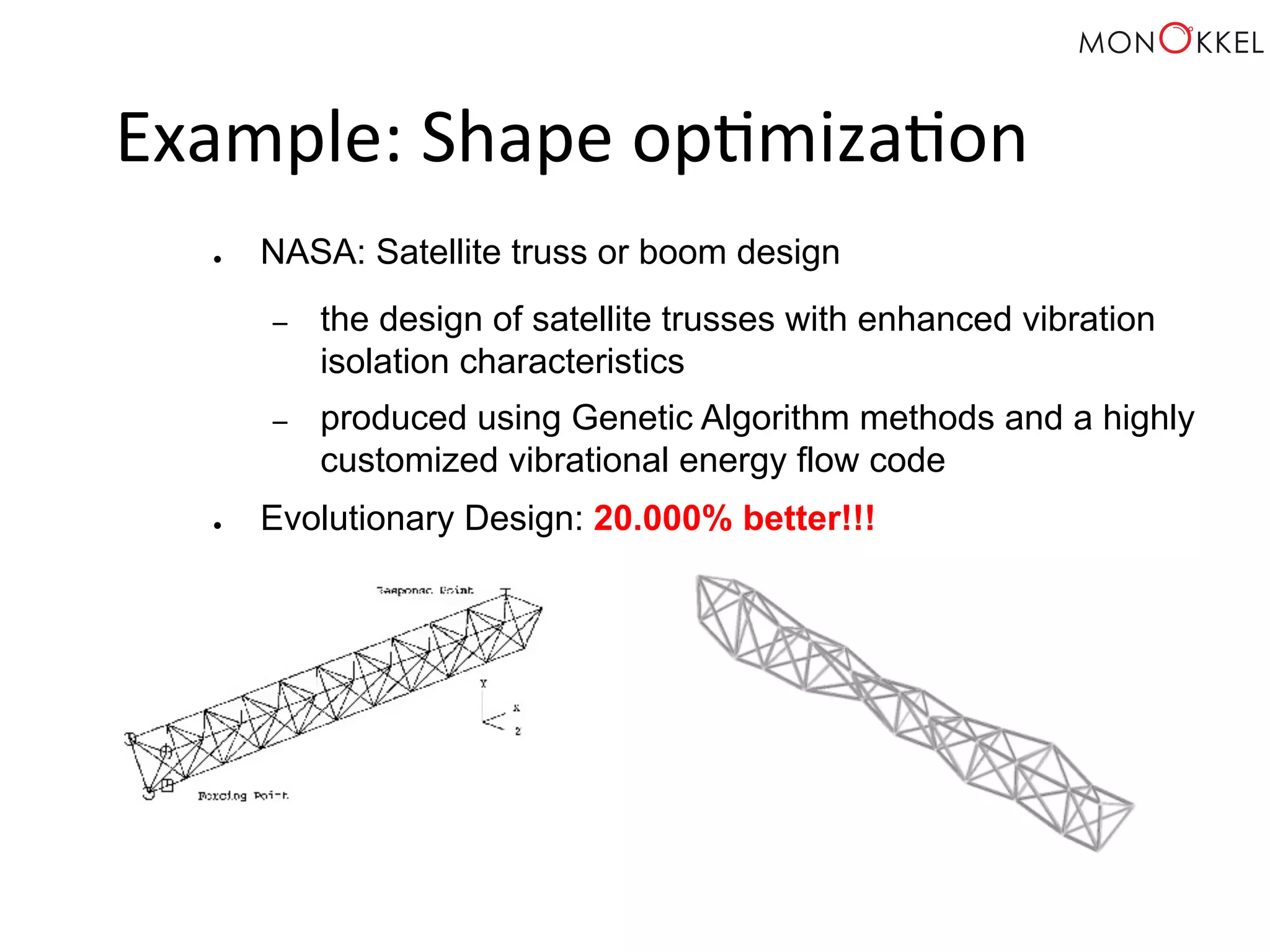 Example: Shape op;miza;on ● NASA: Satellite truss or boom design – the design of satellite trusses with enhanced vibration isolation characteristics – produced using Genetic Algorithm methods and a highly customized vibrational energy flow code ● Evolutionary Design: 20.000% better!!! 