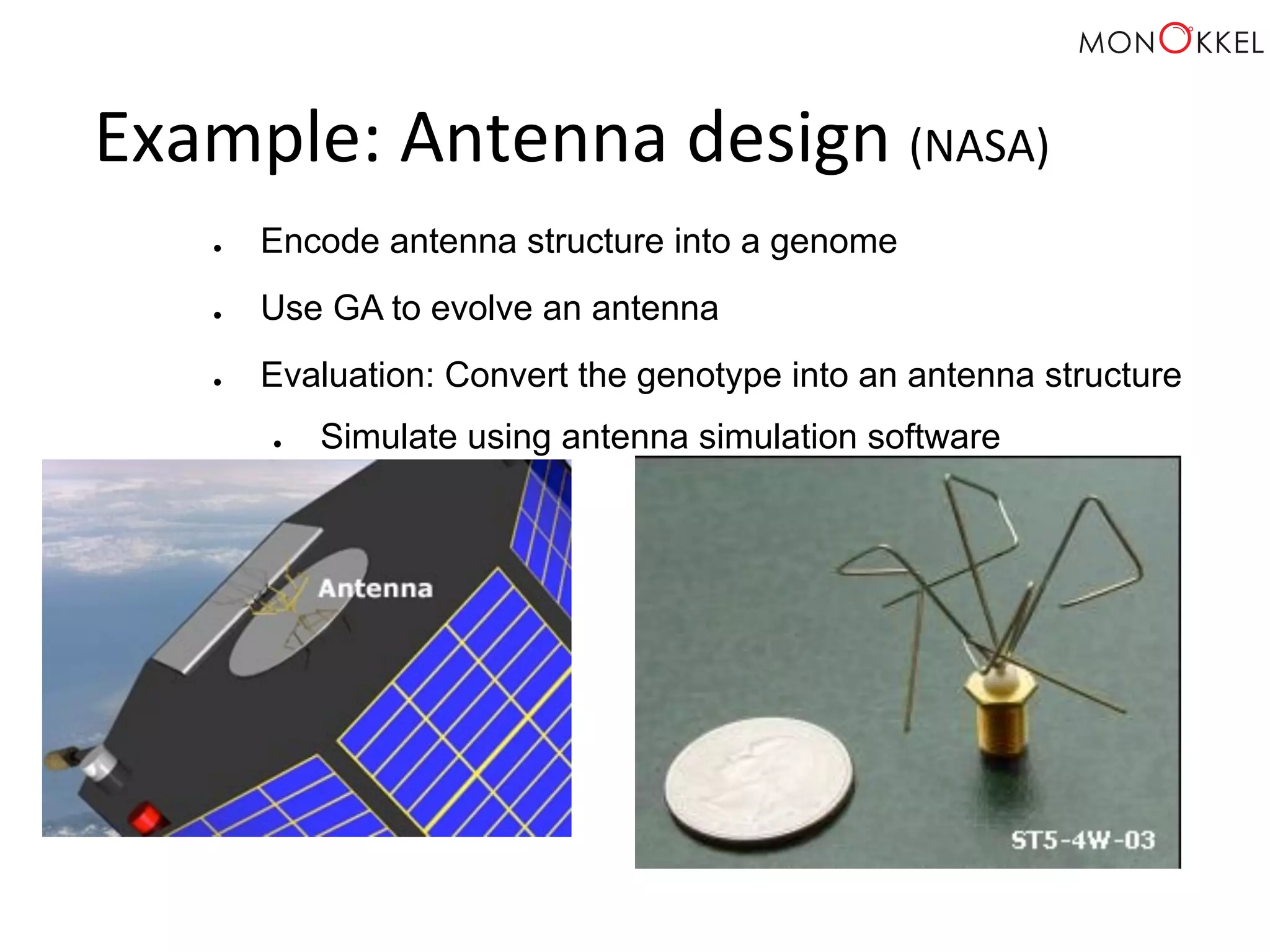 Example: Antenna design (NASA) ● Encode antenna structure into a genome ● Use GA to evolve an antenna ● Evaluation: Convert the genotype into an antenna structure ● Simulate using antenna simulation software 