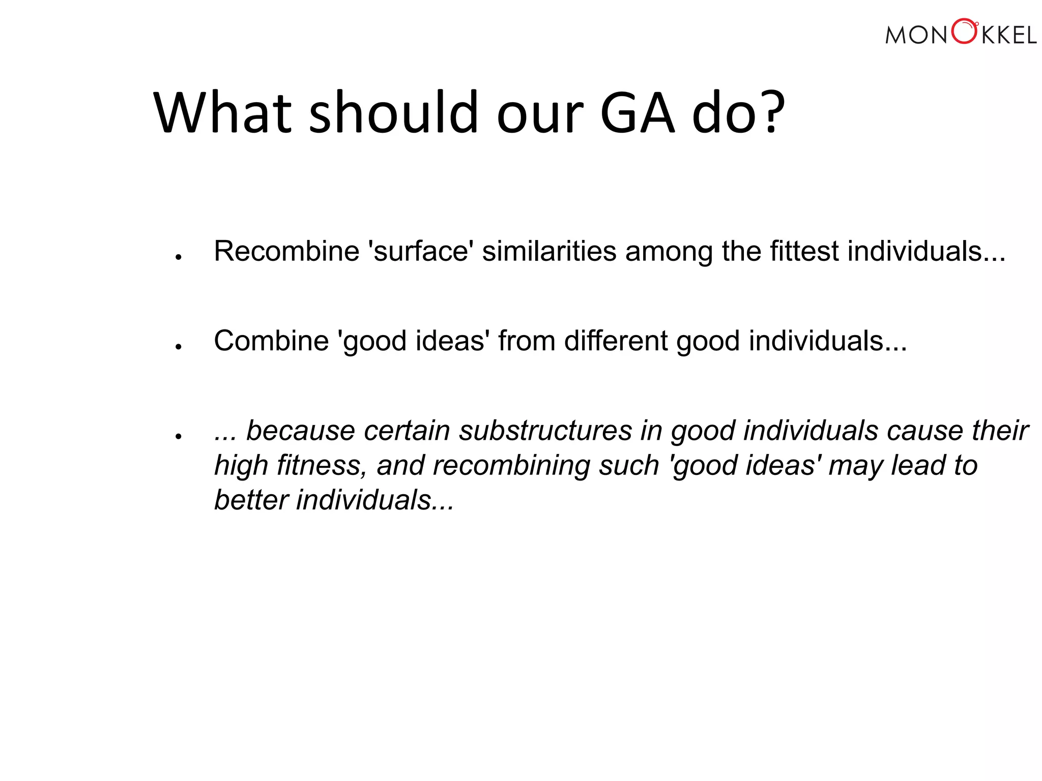 What should our GA do? ● Recombine 'surface' similarities among the fittest individuals... ● Combine 'good ideas' from different good individuals... ● ... because certain substructures in good individuals cause their high fitness, and recombining such 'good ideas' may lead to better individuals... 