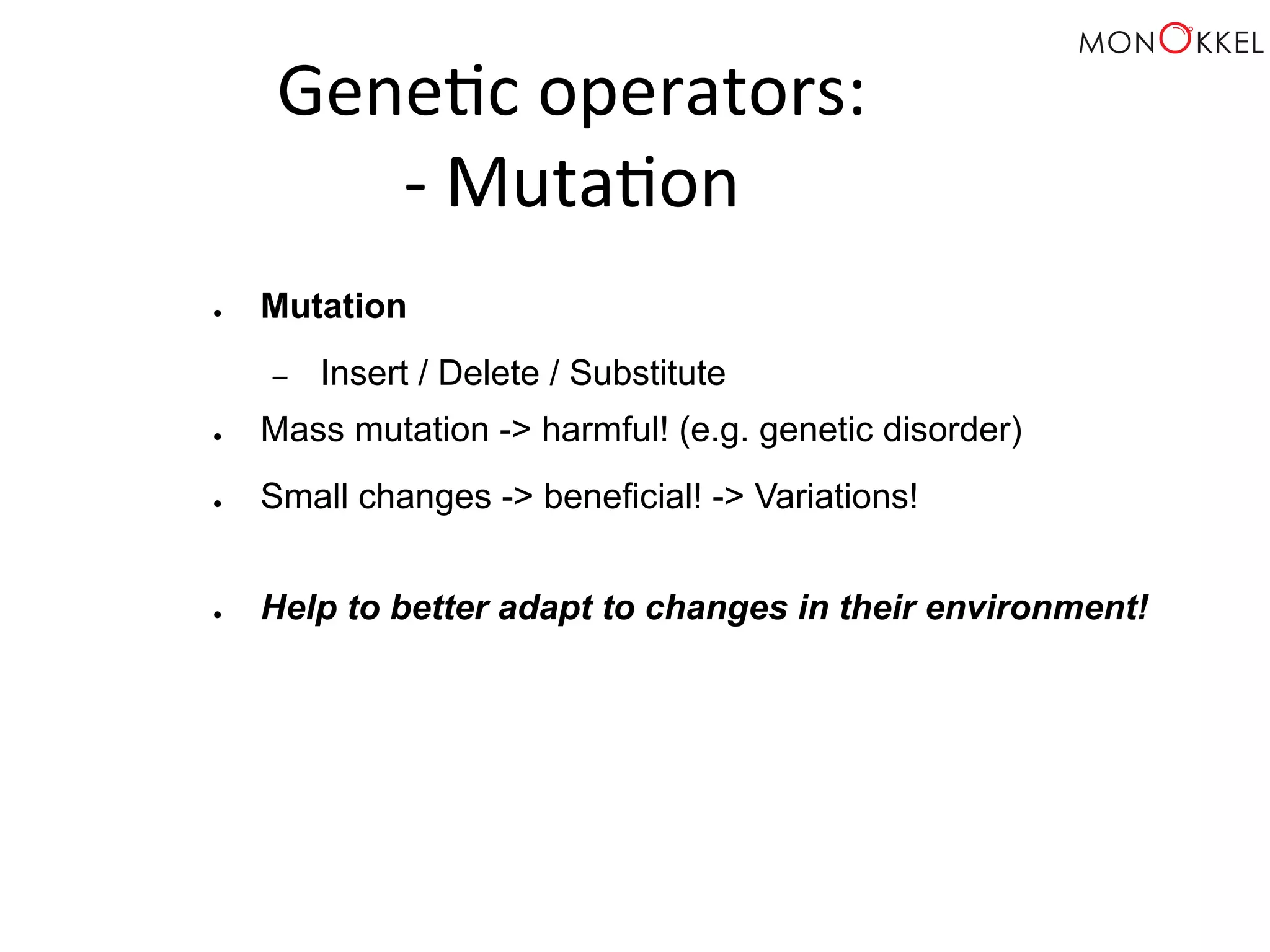 Gene;c operators: -­‐ Muta;on ● Mutation – Insert / Delete / Substitute ● Mass mutation -> harmful! (e.g. genetic disorder) ● Small changes -> beneficial! -> Variations! ● Help to better adapt to changes in their environment! 