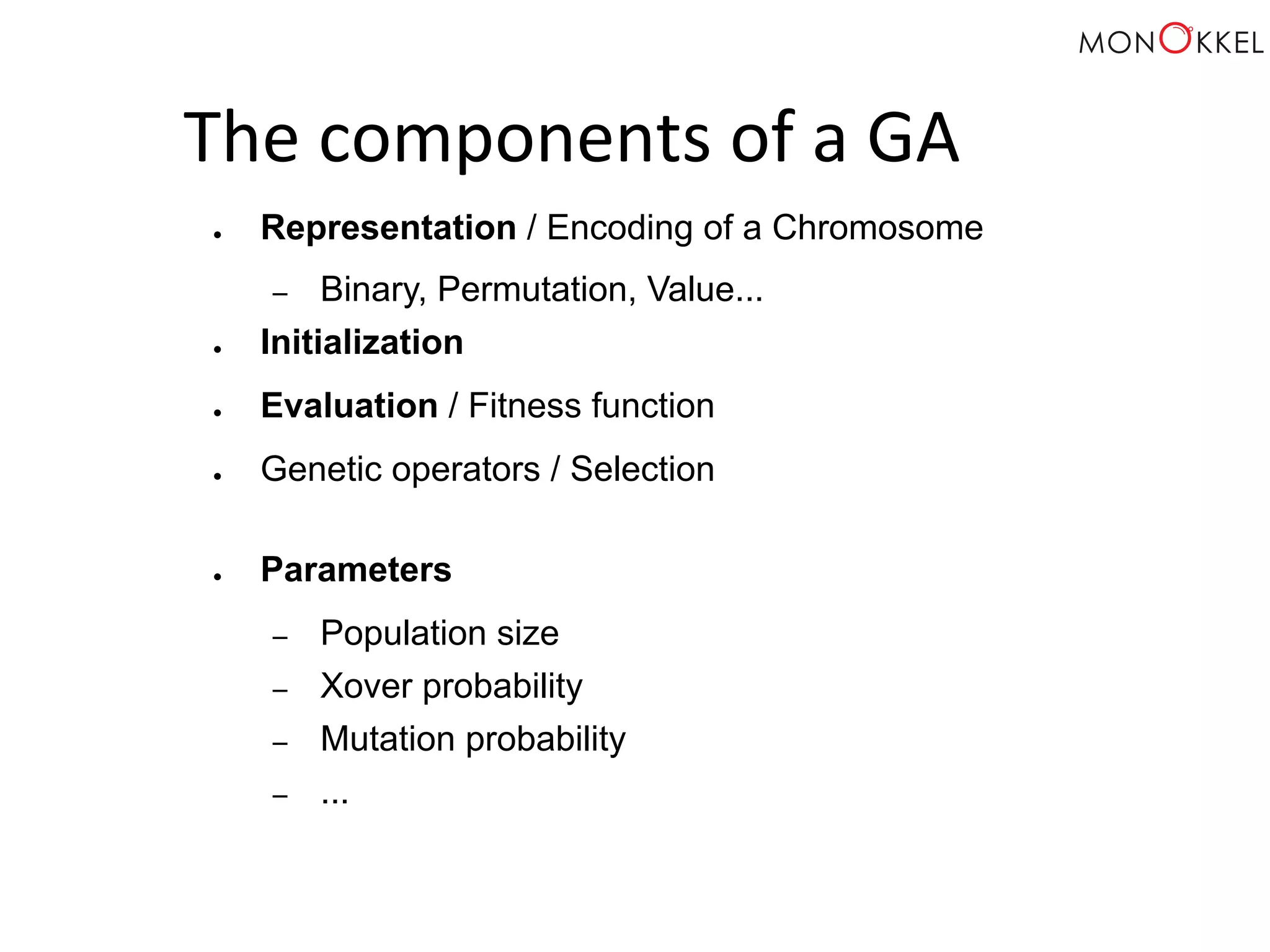 The components of a GA ● Representation / Encoding of a Chromosome – Binary, Permutation, Value... ● Initialization ● Evaluation / Fitness function ● Genetic operators / Selection ● Parameters – Population size – Xover probability – Mutation probability – ... 