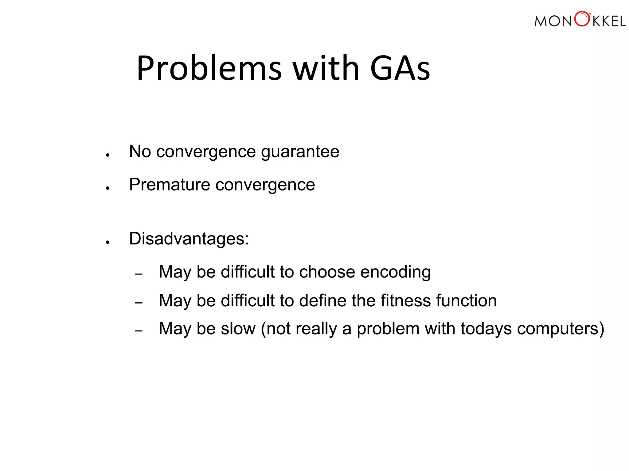 Problems with GAs ● No convergence guarantee ● Premature convergence ● Disadvantages: – May be difficult to choose encoding – May be difficult to define the fitness function – May be slow (not really a problem with todays computers) 