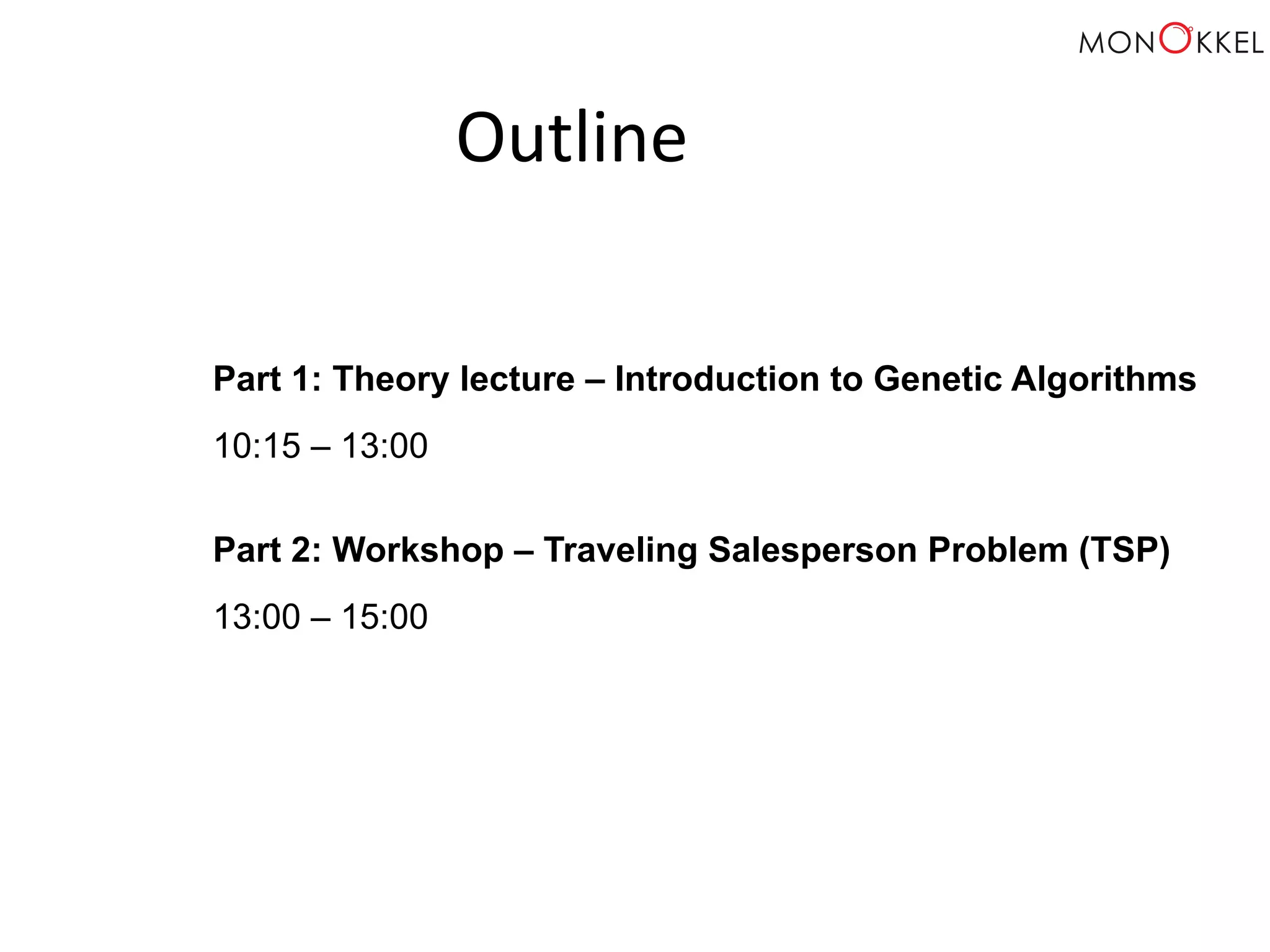 Outline Part 1: Theory lecture – Introduction to Genetic Algorithms 10:15 – 13:00 Part 2: Workshop – Traveling Salesperson Problem (TSP) 13:00 – 15:00 