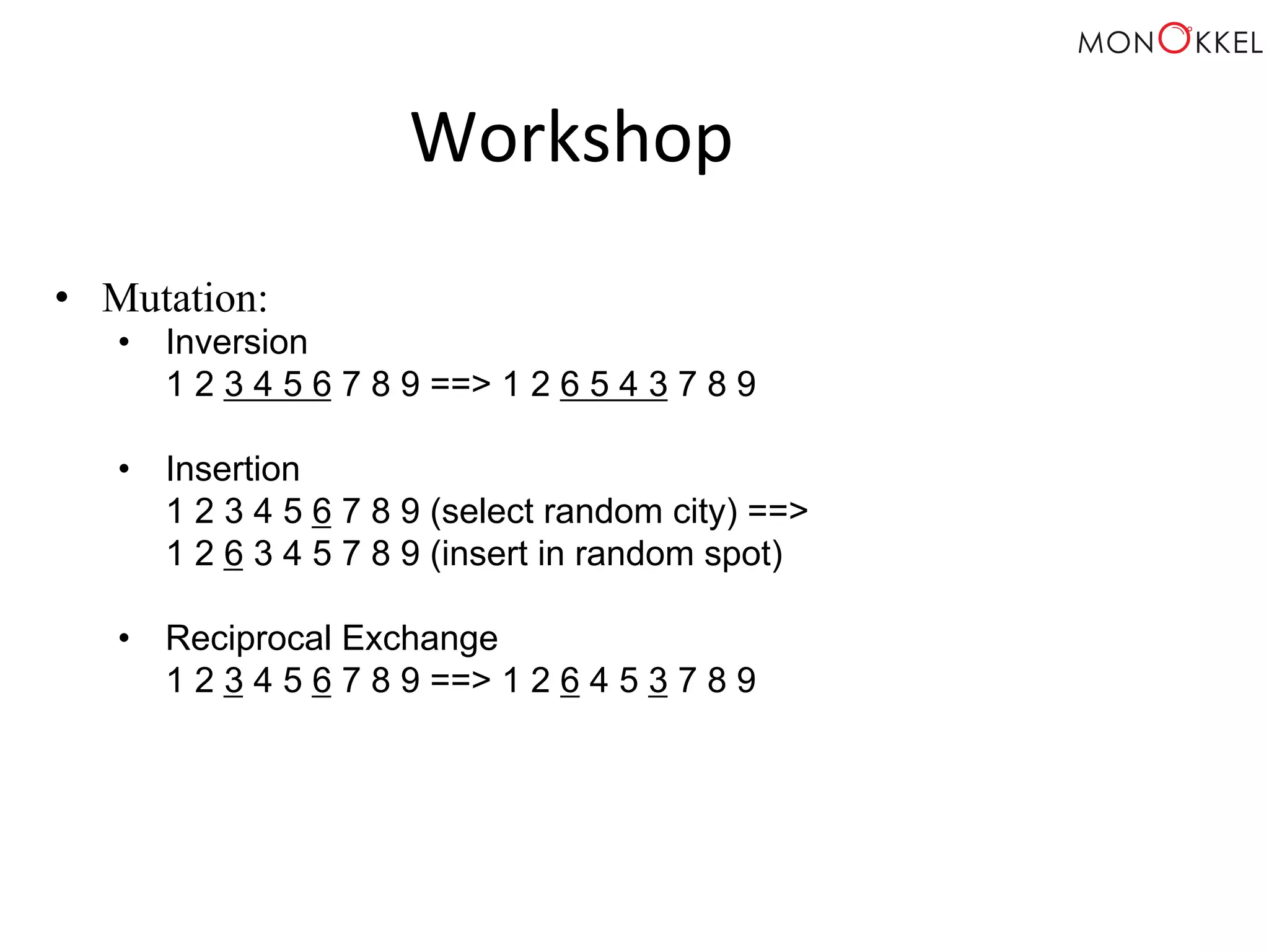 Workshop • Mutation: • Inversion 1 2 3 4 5 6 7 8 9 ==> 1 2 6 5 4 3 7 8 9 • Insertion 1 2 3 4 5 6 7 8 9 (select random city) ==> 1 2 6 3 4 5 7 8 9 (insert in random spot) • Reciprocal Exchange 1 2 3 4 5 6 7 8 9 ==> 1 2 6 4 5 3 7 8 9 