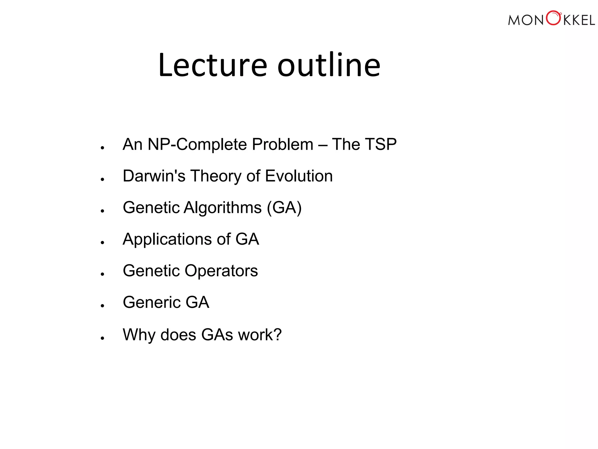Lecture outline ● An NP-Complete Problem – The TSP ● Darwin's Theory of Evolution ● Genetic Algorithms (GA) ● Applications of GA ● Genetic Operators ● Generic GA ● Why does GAs work? 