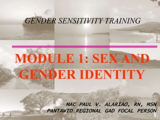 GENDER SENSITIVITY TRAINING
MODULE 1: SEX AND
GENDER IDENTITY
MAC PAUL V. ALARIAO, RN, MSN
PANTAWID REGIONAL GAD FOCAL PERSON
 