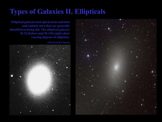 Types of Galaxies II. Ellipticals
Elliptical galaxies lack spiral arms and dust
and contain stars that are generally
identified as being old. The elliptical galaxies
M 32 (below) and M 110 (right) show
varying degrees of ellipticity.
(NOAO/AURA Photos)
 